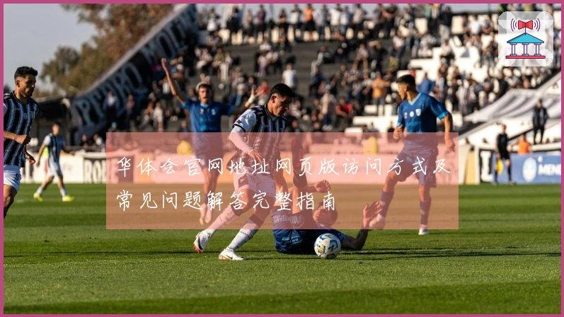 华体会官网地址网页版访问方式及常见问题解答完整指南