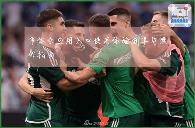 华体会应用入口使用体验分享与操作指南