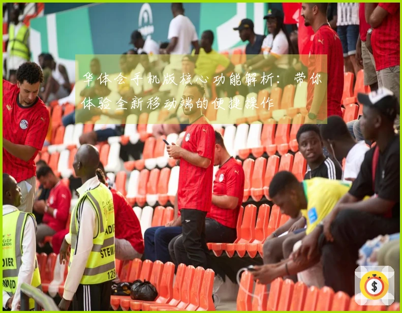 华体会手机版核心功能解析：带你体验全新移动端的便捷操作