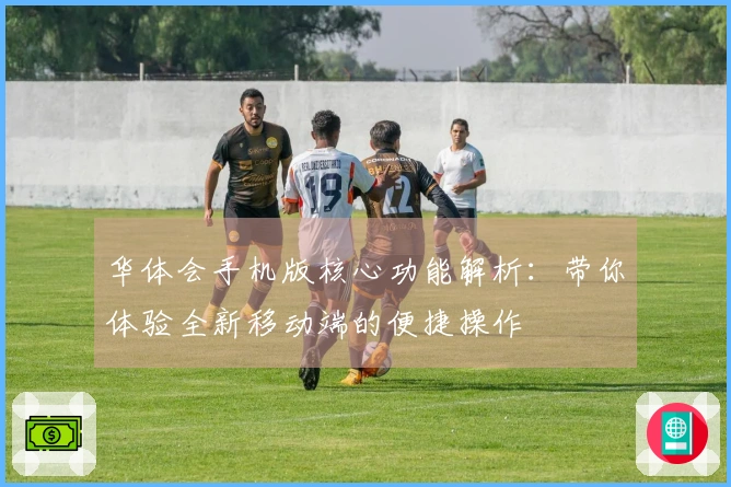 华体会手机版核心功能解析：带你体验全新移动端的便捷操作