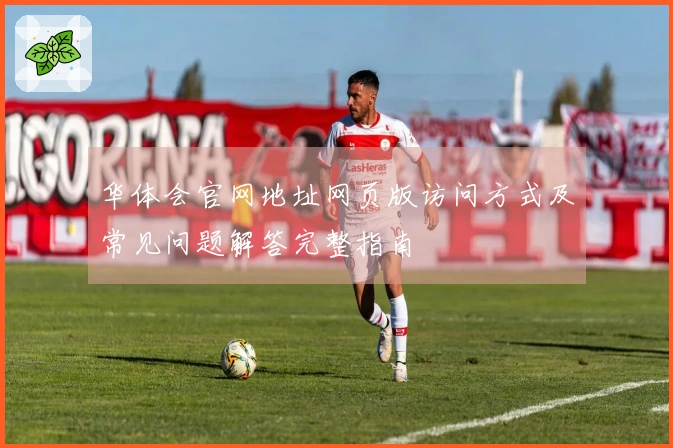 华体会官网地址网页版访问方式及常见问题解答完整指南