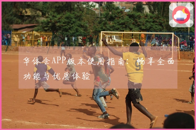 华体会APP版本使用指南：畅享全面功能与优质体验