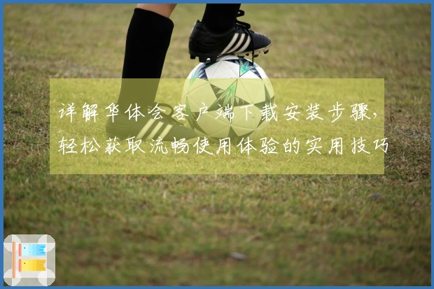 详解华体会客户端下载安装步骤，轻松获取流畅使用体验的实用技巧分享