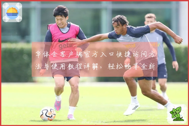 华体会客户端官方入口快捷访问方法与使用教程详解，轻松畅享全新体验