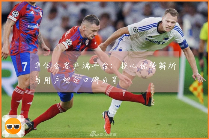 华体会客户端平台:核心优势解析与用户综合口碑分享