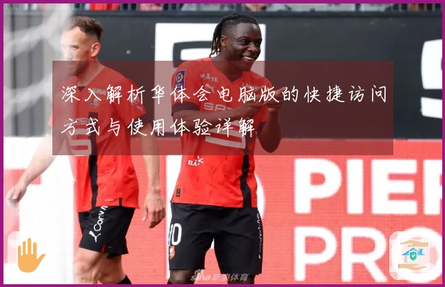 深入解析华体会电脑版的快捷访问方式与使用体验详解