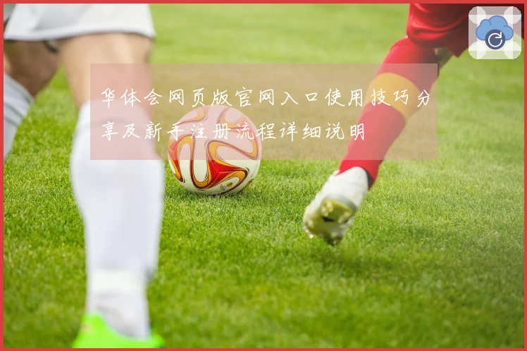 华体会网页版官网入口使用技巧分享及新手注册流程详细说明