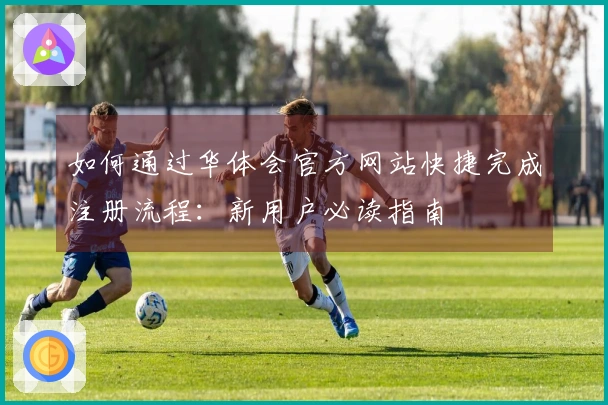 如何通过华体会官方网站快捷完成注册流程：新用户必读指南