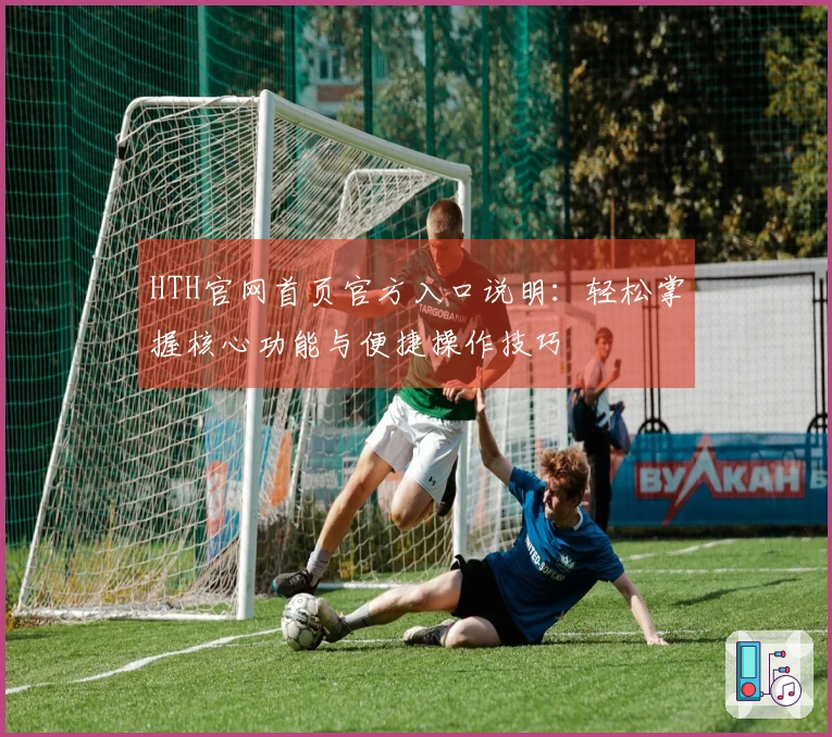 HTH官网首页官方入口说明:轻松掌握核心功能与便捷操作技巧