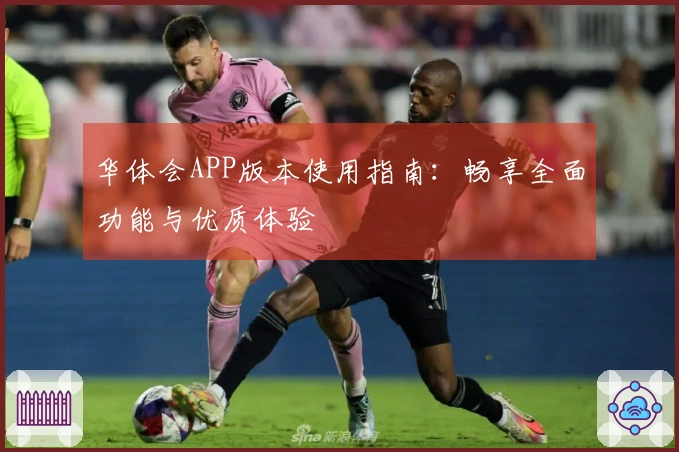 华体会APP版本使用指南：畅享全面功能与优质体验