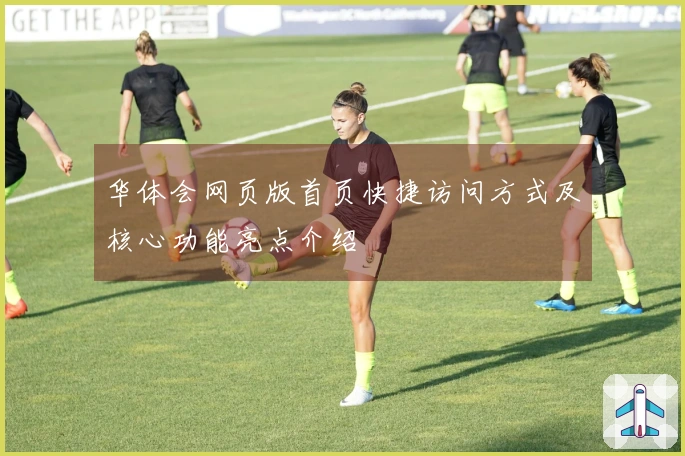 华体会网页版首页快捷访问方式及核心功能亮点介绍