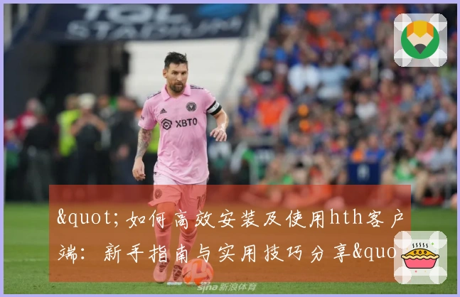 "如何高效安装及使用hth客户端：新手指南与实用技巧分享"