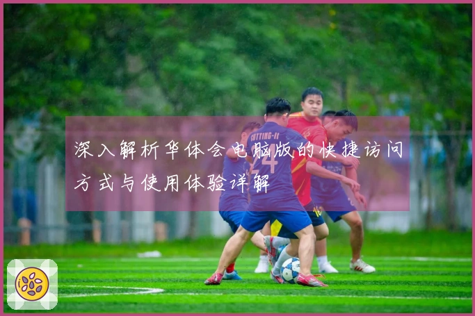 深入解析华体会电脑版的快捷访问方式与使用体验详解