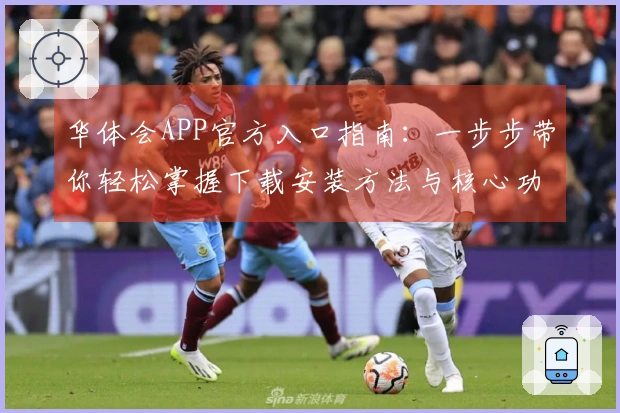 华体会APP官方入口指南：一步步带你轻松掌握下载安装方法与核心功能介绍