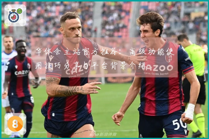 华体会主站官方推荐：高级功能使用技巧分享与平台背景介绍