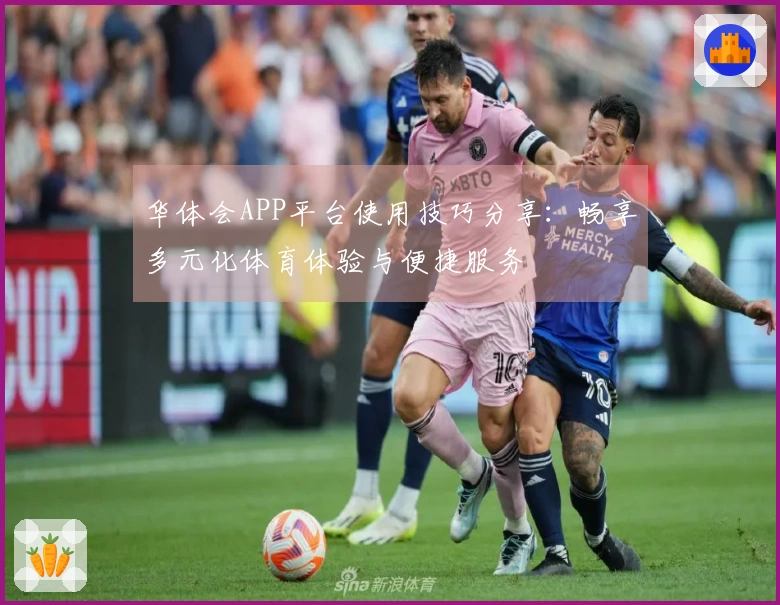 华体会APP平台使用技巧分享：畅享多元化体育体验与便捷服务