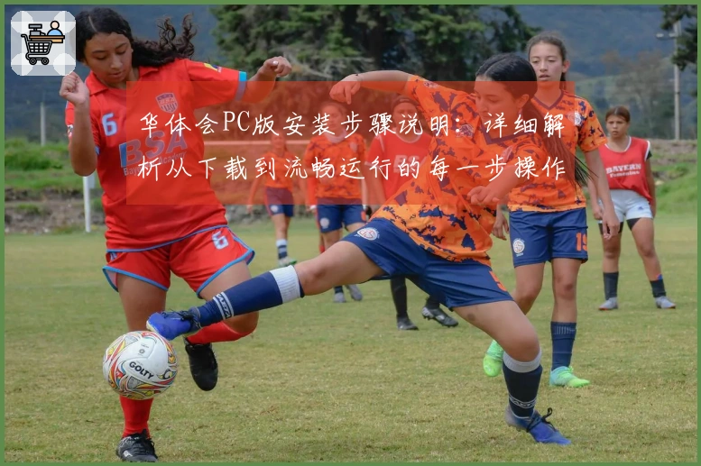 华体会PC版安装步骤说明：详细解析从下载到流畅运行的每一步操作技巧