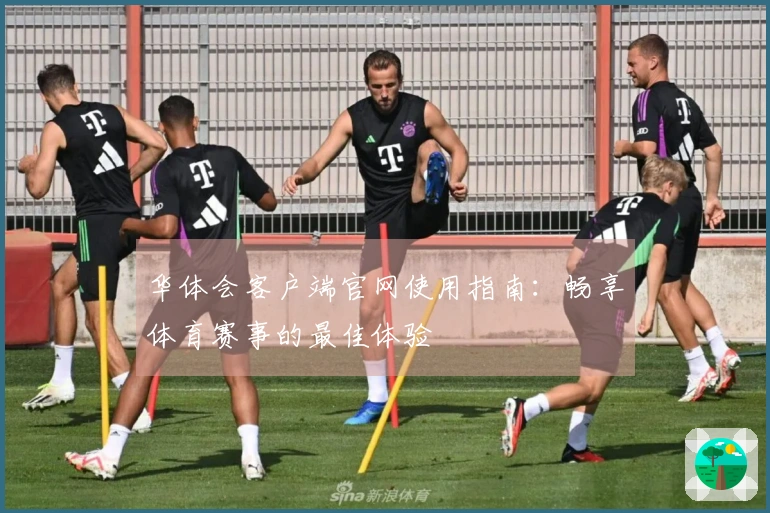 华体会客户端官网使用指南：畅享体育赛事的最佳体验