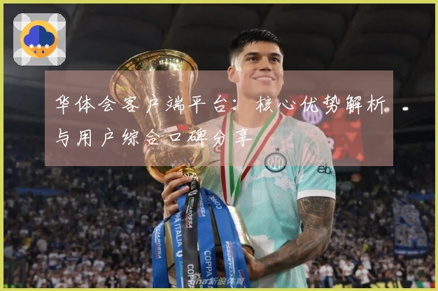 华体会客户端平台：核心优势解析与用户综合口碑分享