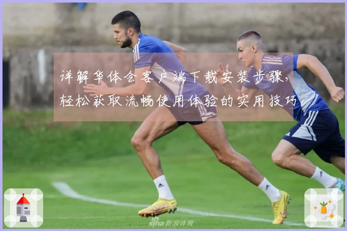 详解华体会客户端下载安装步骤，轻松获取流畅使用体验的实用技巧分享