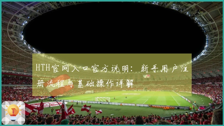 HTH官网入口官方说明：新手用户注册流程与基础操作详解
